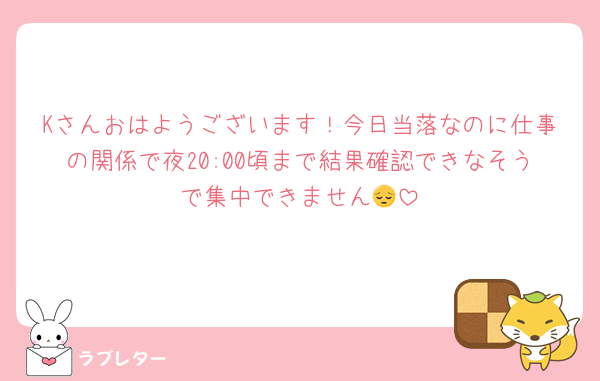 Kさんおはようございます！今日当落なのに仕事の関係で夜20:00頃まで結果確認できなそうで集中できません😔