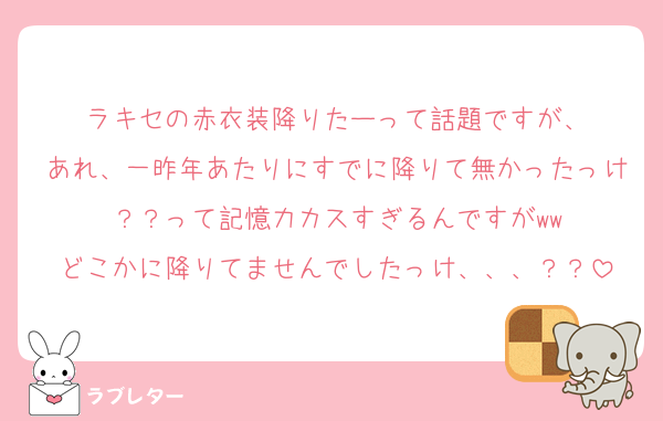ラキセの赤衣装降りたーって話題ですが、
あれ、一昨年あたりにすでに降りて無かったっけ？？って記憶力カスすぎるんですがww
どこかに降りてませんでしたっけ、、、？？