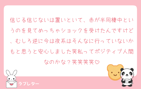 信じる信じないは置いといて、赤が半同棲中というのを見てめっちゃショックを受けたんですけど、むしろ逆に今は夜系はそんなに行っていないかもと思うと安心しました笑私ってポジティブ人間なのかな？笑笑笑笑