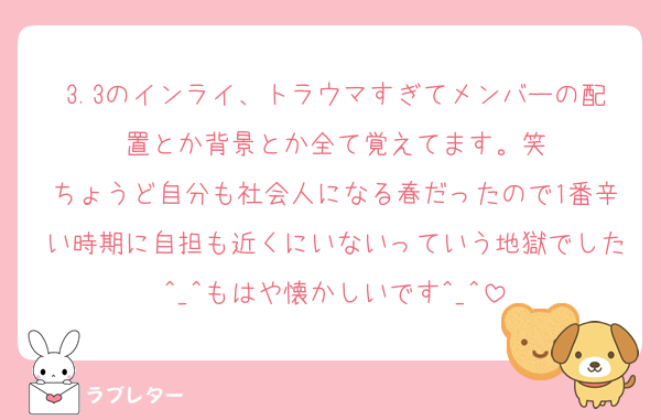 3.3のインライ、トラウマすぎてメンバーの配置とか背景とか全て覚えてます。笑
ちょうど自分も社会人になる春だったので1番辛い時期に自担も近くにいないっていう地獄でした^_^もはや懐かしいです^_^