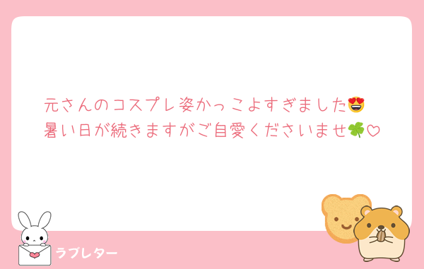 元さんのコスプレ姿かっこよすぎました😍
暑い日が続きますがご自愛くださいませ🍀