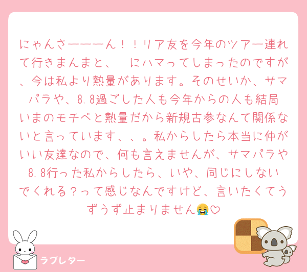 にゃんさーーーん！！リア友を今年のツアー連れて行きまんまと、🧡にハマってしまったのですが、今は私より熱量があります。そのせいか、サマパラや、8.8過ごした人も今年からの人も結局いまのモチベと熱量だから新規古参なんて関係ないと言っています、、。私からしたら本当に仲がいい友達なので、何も言えませんが、サマパラや8.8行った私からしたら、いや、同じにしないでくれる？って感じなんですけど、言いたくてうずうず止まりません😭