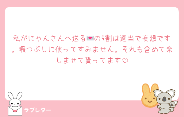 私がにゃんさんへ送る💌の9割は適当で妄想です。暇つぶしに使ってすみません。それも含めて楽しませて貰ってます