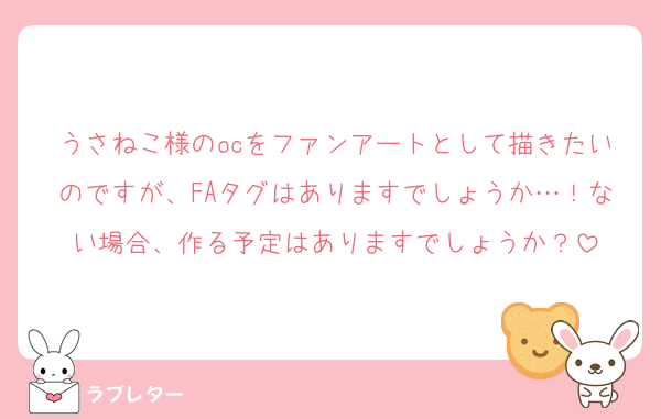 うさねこ様のocをファンアートとして描きたいのですが、FAタグはありますでしょうか…！ない場合、作る予定はありますでしょうか？