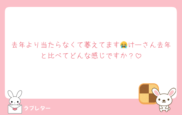 去年より当たらなくて萎えてます😭けーさん去年と比べてどんな感じですか？
