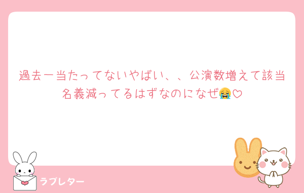 過去一当たってないやばい、、公演数増えて該当名義減ってるはずなのになぜ😭