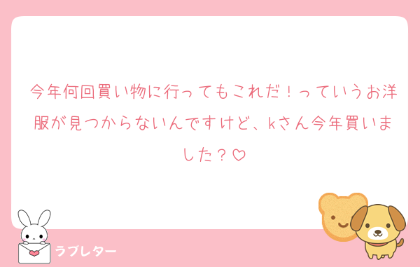 今年何回買い物に行ってもこれだ！っていうお洋服が見つからないんですけど、kさん今年買いました？