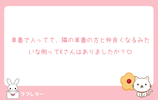 単番で入ってて、隣の単番の方と仲良くなるみたいな例ってKさんはありましたか？
