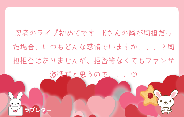 忍者のライブ初めてです！Kさんの隣が同担だった場合、いつもどんな感情でいますか、、、？同担拒否はありませんが、拒否等なくてもファンサ激戦だと思うので、、、