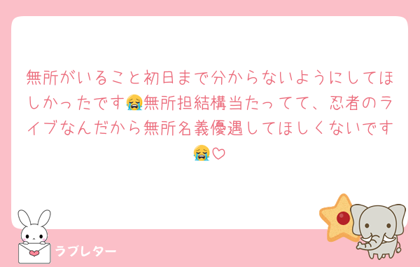 無所がいること初日まで分からないようにしてほしかったです😭無所担結構当たってて、忍者のライブなんだから無所名義優遇してほしくないです😭