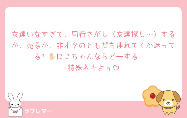 友達いなすぎて、同行さがし（友達探し…）するか、売るか、非オタのともだち連れてくか迷ってる✋🏻にこちゃんならどーする！
特殊ネキより