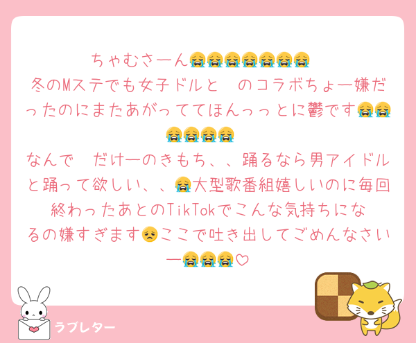 ちゃむさーん😭😭😭😭😭😭😭
冬のMステでも女子ドルと🩷のコラボちょー嫌だったのにまたあがっててほんっっとに鬱です😭😭😭😭😭😭
なんで🩷だけーのきもち、、踊るなら男アイドルと踊って欲しい、、😭大型歌番組嬉しいのに毎回終わったあとのTikTokでこんな気持ちになるの嫌すぎます😞ここで吐き出してごめんなさいー😭😭😭