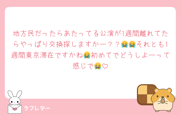 地方民だったらあたってる公演が1週間離れてたらやっぱり交換探しますかー？？😭😭それとも1週間東京滞在ですかね😭初めてでどうしよーって感じで😭