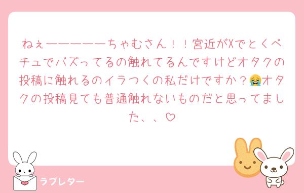 ねぇーーーーーちゃむさん！！宮近がXでとくベチュでバズってるの触れてるんですけどオタクの投稿に触れるのイラつくの私だけですか？😭オタクの投稿見ても普通触れないものだと思ってました、、