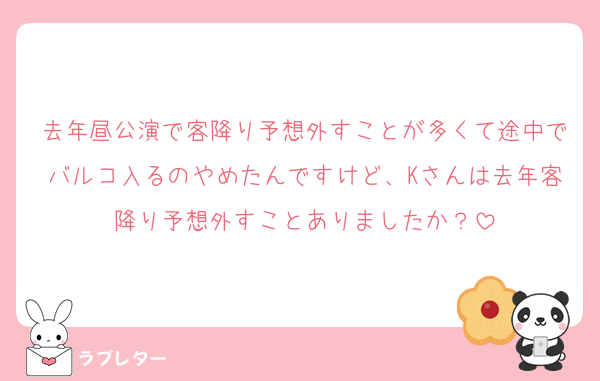 去年昼公演で客降り予想外すことが多くて途中でバルコ入るのやめたんですけど、Kさんは去年客降り予想外すことありましたか？