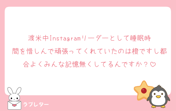 渡米中Instagramリーダーとして睡眠時間を惜しんで頑張ってくれていたのは橙ですし都合よくみんな記憶無くしてるんですか？