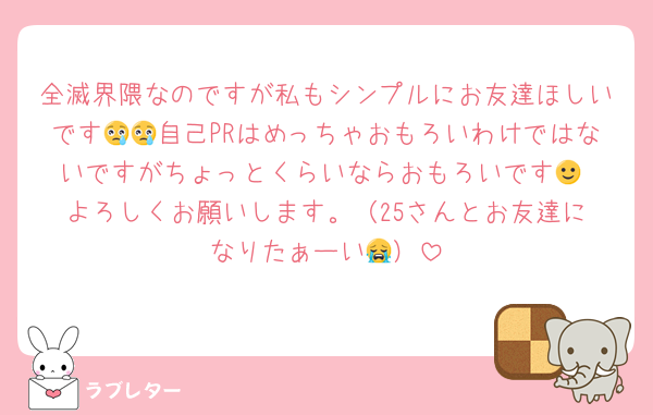 全滅界隈なのですが私もシンプルにお友達ほしいです😢😢自己PRはめっちゃおもろいわけではないですがちょっとくらいならおもろいです🙂‍↕️よろしくお願いします。（25さんとお友達になりたぁーい😭）