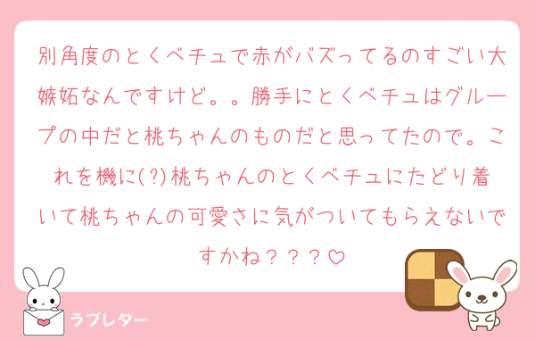 別角度のとくベチュで赤がバズってるのすごい大嫉妬なんですけど。。勝手にとくベチュはグループの中だと桃ちゃんのものだと思ってたので。これを機に(?)桃ちゃんのとくベチュにたどり着いて桃ちゃんの可愛さに気がついてもらえないですかね？？？