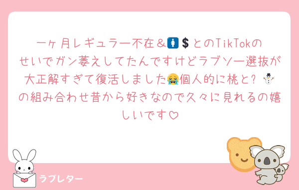一ヶ月レギュラー不在＆🚺💲とのTikTokのせいでガン萎えしてたんですけどラブソー選抜が大正解すぎて復活しました😭個人的に桃と⛄️💚の組み合わせ昔から好きなので久々に見れるの嬉しいです