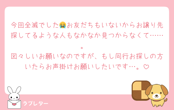 今回全滅でした😭お友だちもいないからお譲り先探してるような人もなかなか見つからなくて……。
図々しいお願いなのですが、もし同行お探しの方いたらお声掛けお願いしたいです…。