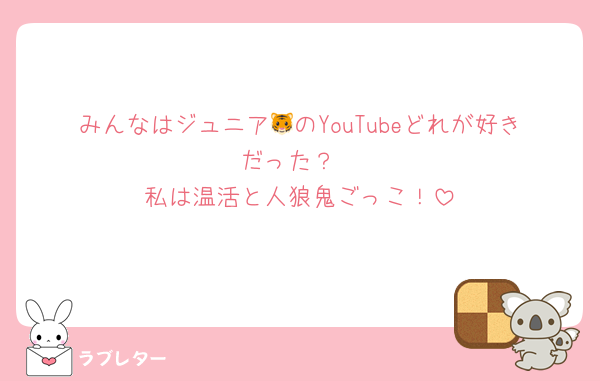 みんなはジュニア🐯のYouTubeどれが好きだった？
私は温活と人狼鬼ごっこ！