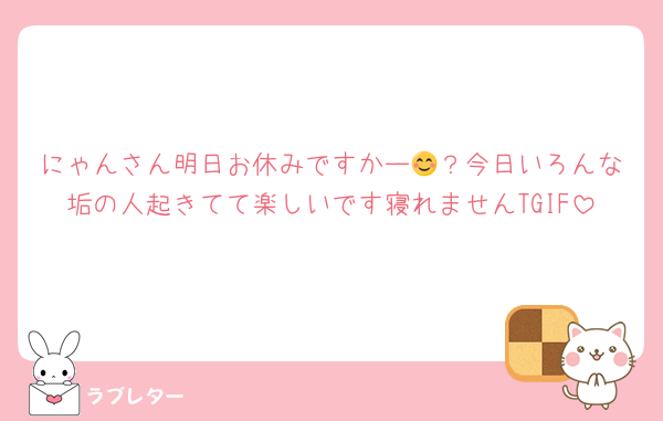 にゃんさん明日お休みですかー😊？今日いろんな垢の人起きてて楽しいです寝れませんTGIF