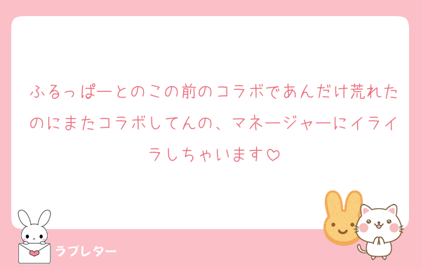 ふるっぱーとのこの前のコラボであんだけ荒れたのにまたコラボしてんの、マネージャーにイライラしちゃいます