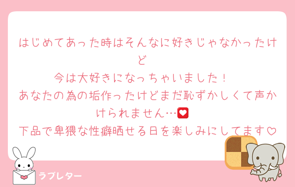 はじめてあった時はそんなに好きじゃなかったけど
今は大好きになっちゃいました！
あなたの為の垢作ったけどまだ恥ずかしくて声かけられません…💟
下品で卑猥な性癖晒せる日を楽しみにしてます