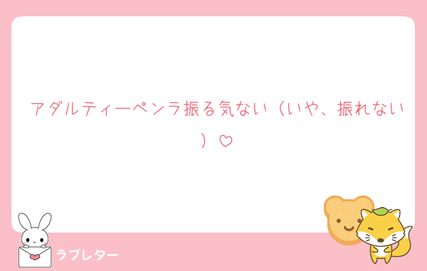 アダルティーペンラ振る気ない（いや、振れない）