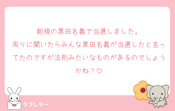 新規の黒田名義で当選しました。
周りに聞いたらみんな黒田名義が当選したと言ってたのですが法則みたいなものがあるのでしょうかね？