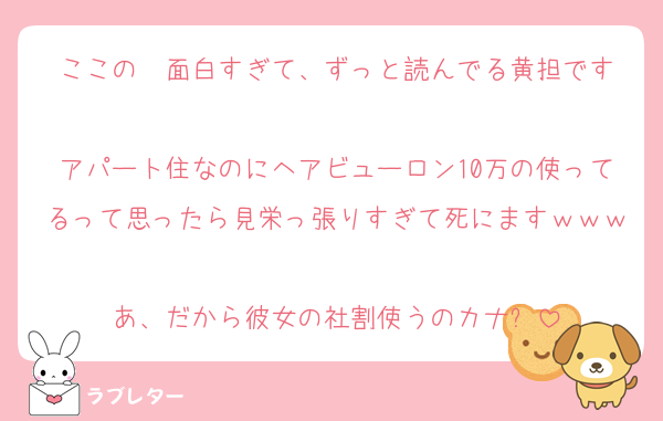 ここの✉️面白すぎて、ずっと読んでる黄担です
アパート住なのにヘアビューロン10万の使ってるって思ったら見栄っ張りすぎて死にますｗｗｗ
あ、だから彼女の社割使うのカナ⁉️