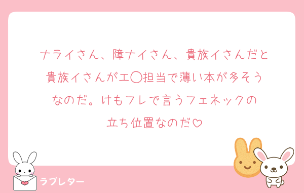 ナライさん、障ナイさん、貴族イさんだと
貴族イさんがエ◯担当で薄い本が多そう
なのだ。けもフレで言うフェネックの
立ち位置なのだ