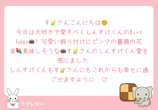 す🌾さんこんにちは😊
今日は大好きで愛すべくしんすけくんのBirthday🎂✨可愛い飾り付けにピンクの薔薇の花束💐美味しそうな🎂す🌾さんのしんすけくん愛を感じました❣
しんすけくんもす🌾さんにもこれからも幸せに過ごせますように🥰