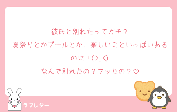彼氏と別れたってガチ？
夏祭りとかプールとか、楽しいこといっぱいあるのに！(>_<)
なんで別れたの？フッたの？