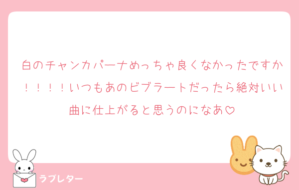 白のチャンカパーナめっちゃ良くなかったですか！！！！いつもあのビブラートだったら絶対いい曲に仕上がると思うのになあ