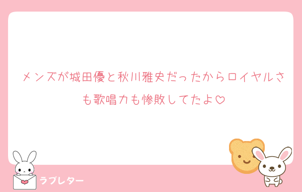 メンズが城田優と秋川雅史だったからロイヤルさも歌唱力も惨敗してたよ