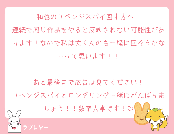 和也のリベンジスパイ回す方へ！
連続で同じ作品をやると反映されない可能性があります！なので私は丈くんのも一緒に回そうかなーって思います！！

あと最後まで広告は見てください！
リベンジスパイとロンダリング一緒にがんばりましょう！！数字大事です！