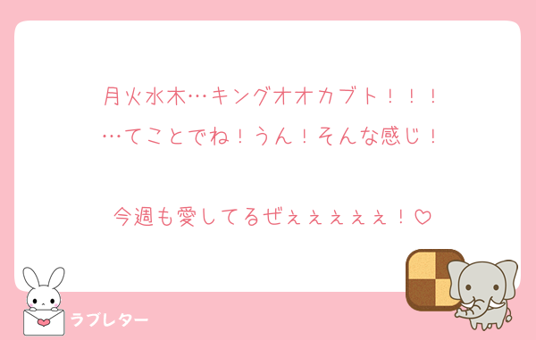 月火水木…キングオオカブト！！！
…てことでね！うん！そんな感じ！

今週も愛してるぜぇぇぇぇぇ！