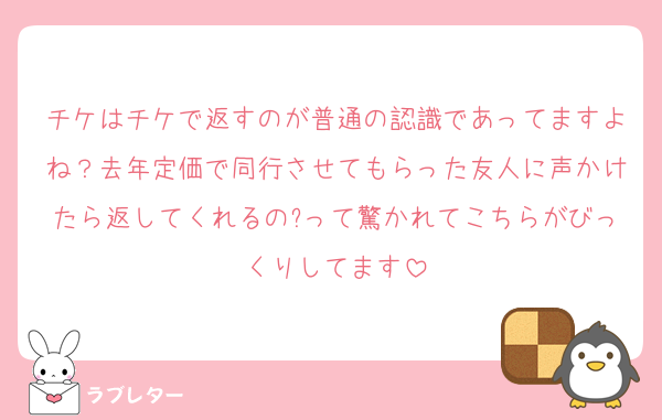 チケはチケで返すのが普通の認識であってますよね？去年定価で同行させてもらった友人に声かけたら返してくれるの?って驚かれてこちらがびっくりしてます