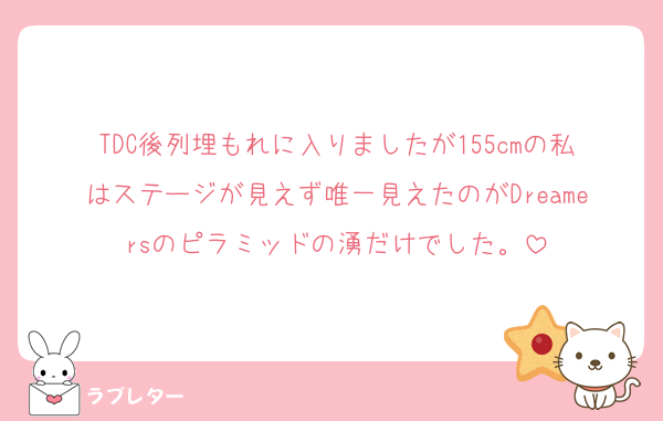 TDC後列埋もれに入りましたが155cmの私はステージが見えず唯一見えたのがDreamersのピラミッドの湧だけでした。
