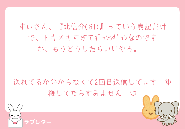 すぃさん、『北信介(31)』っていう表記だけで、トキメキすぎてｷﾞｭﾝｯｷﾞｭﾝなのですが、もうどうしたらいいやろ。


送れてるか分からなくて2回目送信してます！重複してたらすみません🥲