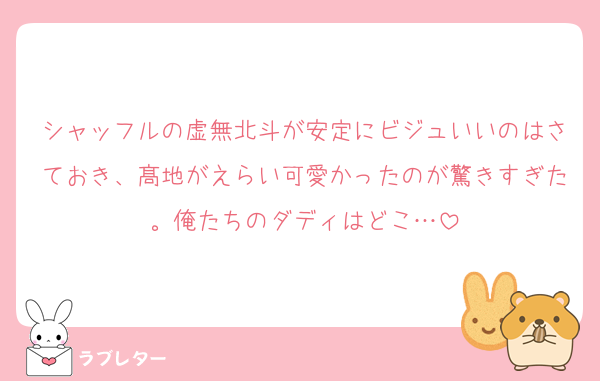 シャッフルの虚無北斗が安定にビジュいいのはさておき、髙地がえらい可愛かったのが驚きすぎた。俺たちのダディはどこ…