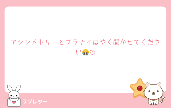 アシンメトリーとブラナイはやく聞かせてください😭