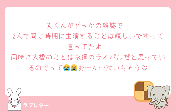 丈くんがどっかの雑誌で
2人で同じ時期に主演することは嬉しいですって言ってたよ
同時に大橋のことは永遠のライバルだと思っているのでって😭😭おーん…泣いちゃう