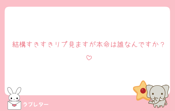 結構すきすきリプ見ますが本命は誰なんですか？