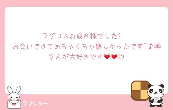 ラグコスお疲れ様でした✨
お会いできてめちゃくちゃ嬉しかったです~♪岬さんが大好きです💓💓