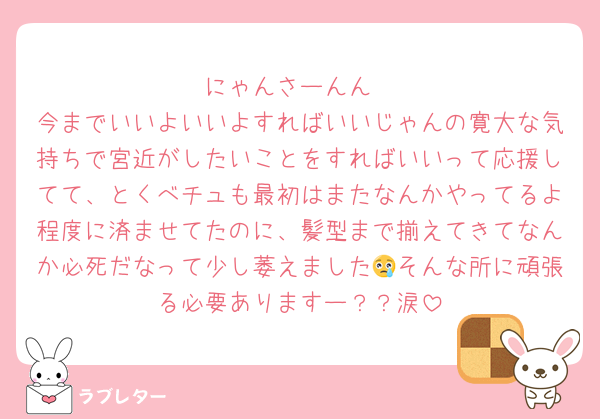 にゃんさーんん
今までいいよいいよすればいいじゃんの寛大な気持ちで宮近がしたいことをすればいいって応援してて、とくべチュも最初はまたなんかやってるよ程度に済ませてたのに、髪型まで揃えてきてなんか必死だなって少し萎えました😢そんな所に頑張る必要ありますー？？涙