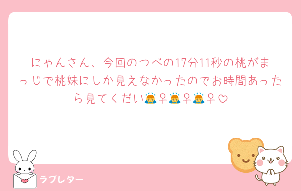 にゃんさん、今回のつべの17分11秒の桃がまっじで桃妹にしか見えなかったのでお時間あったら見てくだい🙇‍♀️🙇‍♀️🙇‍♀️