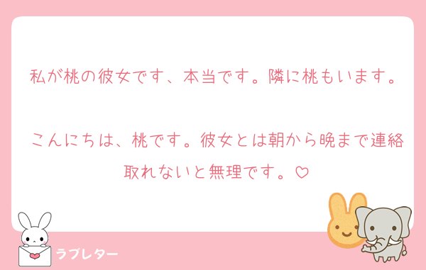 私が桃の彼女です、本当です。隣に桃もいます。
こんにちは、桃です。彼女とは朝から晩まで連絡取れないと無理です。