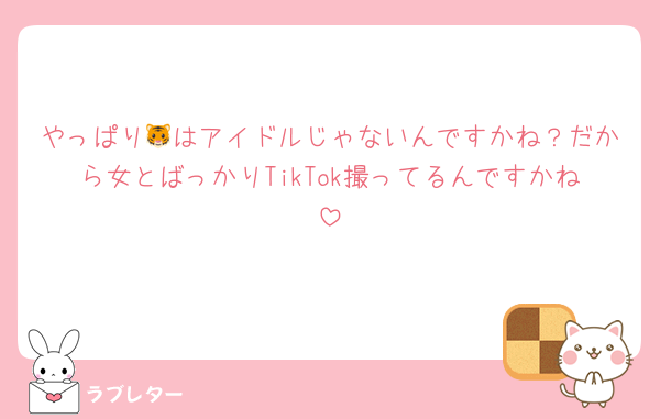 やっぱり🐯はアイドルじゃないんですかね？だから女とばっかりTikTok撮ってるんですかね
